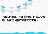 回南天的时候开空调有用吗（回南天空调开什么模式 如何在回南天开空调）