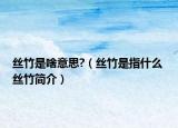 丝竹是啥意思?（丝竹是指什么 丝竹简介）