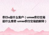 农行u是什么客户（umss农行交易是什么意思 umss农行交易的解释）
