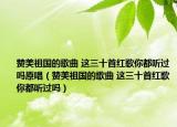 赞美祖国的歌曲 这三十首红歌你都听过吗原唱（赞美祖国的歌曲 这三十首红歌你都听过吗）