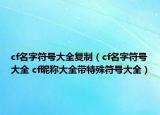 cf名字符号大全复制（cf名字符号大全 cf昵称大全带特殊符号大全）