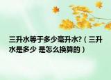 三升水等于多少毫升水?（三升水是多少 是怎么换算的）