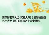 男孩好名字大全(沉稳大气)（最好的男孩名字大全 最好的男孩名字大全精选）