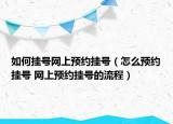 如何挂号网上预约挂号（怎么预约挂号 网上预约挂号的流程）