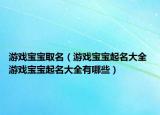 游戏宝宝取名（游戏宝宝起名大全 游戏宝宝起名大全有哪些）