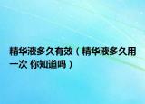 精华液多久有效（精华液多久用一次 你知道吗）