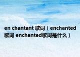 en chantant 歌词（enchanted歌词 enchanted歌词是什么）