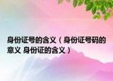身份证号的含义（身份证号码的意义 身份证的含义）
