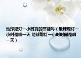 地球熄灯一小时真的节能吗（地球熄灯一小时是哪一天 地球熄灯一小时时间是哪一天）