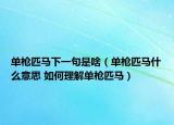 单枪匹马下一句是啥（单枪匹马什么意思 如何理解单枪匹马）