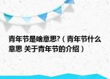 青年节是啥意思?（青年节什么意思 关于青年节的介绍）