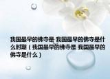 我国最早的佛寺是 我国最早的佛寺是什么时期（我国最早的佛寺是 我国最早的佛寺是什么）
