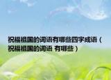 祝福祖国的词语有哪些四字成语（祝福祖国的词语 有哪些）