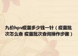 九价hpv疫苗多少钱一针（疫苗批次怎么查 疫苗批次查询操作步骤）