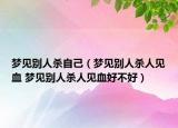 梦见别人杀自己（梦见别人杀人见血 梦见别人杀人见血好不好）