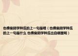 也傍桑阴学种瓜的上一句是啥（也傍桑阴学种瓜的上一句是什么 也傍桑阴学种瓜出自哪里呢）
