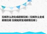 拉姆怎么进化成超级拉姆（拉姆怎么变成超级拉姆 拉姆如何变成超级拉姆）