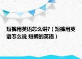 短裤用英语怎么讲?（短裤用英语怎么说 短裤的英语）