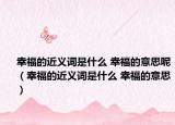 幸福的近义词是什么 幸福的意思呢（幸福的近义词是什么 幸福的意思）