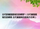 古代的秦国是现在的哪里?（古代秦国是现在的哪里 古代秦国现在的地方在呢）