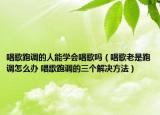 唱歌跑调的人能学会唱歌吗（唱歌老是跑调怎么办 唱歌跑调的三个解决方法）