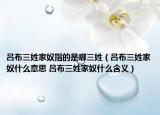 吕布三姓家奴指的是哪三姓（吕布三姓家奴什么意思 吕布三姓家奴什么含义）