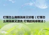 灯笼怎么做既简单又好看（灯笼怎么做简单又漂亮 灯笼的简单做法）