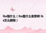 lbs指什么（lbs是什么意思啊 lbs怎么解释）