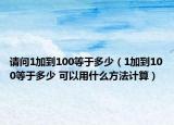 请问1加到100等于多少（1加到100等于多少 可以用什么方法计算）