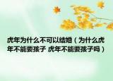 虎年为什么不可以结婚（为什么虎年不能要孩子 虎年不能要孩子吗）