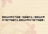 桂林山水甲天下后面一句话是什么（桂林山水甲天下的下句是什么 桂林山水甲天下的下句是啥）