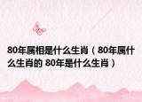80年属相是什么生肖（80年属什么生肖的 80年是什么生肖）
