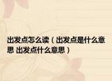出发点怎么读（出发点是什么意思 出发点什么意思）