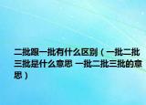 二批跟一批有什么区别（一批二批三批是什么意思 一批二批三批的意思）