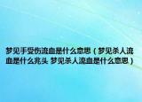 梦见手受伤流血是什么意思（梦见杀人流血是什么兆头 梦见杀人流血是什么意思）