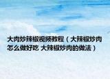 大肉炒辣椒视频教程（大辣椒炒肉怎么做好吃 大辣椒炒肉的做法）