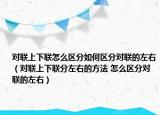 对联上下联怎么区分如何区分对联的左右（对联上下联分左右的方法 怎么区分对联的左右）