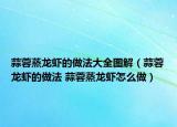 蒜蓉蒸龙虾的做法大全图解（蒜蓉龙虾的做法 蒜蓉蒸龙虾怎么做）