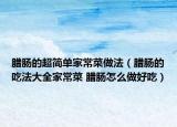 腊肠的超简单家常菜做法（腊肠的吃法大全家常菜 腊肠怎么做好吃）