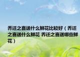 乔迁之喜送什么鲜花比较好（乔迁之喜送什么鲜花 乔迁之喜送哪些鲜花）