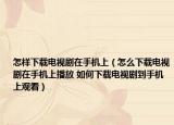 怎样下载电视剧在手机上（怎么下载电视剧在手机上播放 如何下载电视剧到手机上观看）