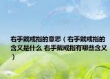 右手戴戒指的意思（右手戴戒指的含义是什么 右手戴戒指有哪些含义）