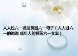 大人过六一发朋友圈六一句子（大人过六一的说说 成年人的快乐六一文案）