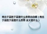 青出于蓝胜于蓝是什么意思出自哪（青出于蓝胜于蓝是什么意思 含义是什么）
