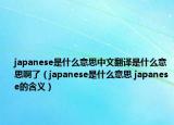 japanese是什么意思中文翻译是什么意思啊了（japanese是什么意思 japanese的含义）