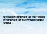 我站在高高的谷堆旁边是什么歌（我们坐在高高的谷堆旁边是什么歌 我们坐在高高的谷堆旁边完整歌词）
