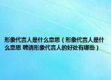 形象代言人是什么意思（形象代言人是什么意思 聘请形象代言人的好处有哪些）