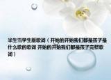 半生雪学生版歌词（开始的开始我们都是孩子是什么歌的歌词 开始的开始我们都是孩子完整歌词）