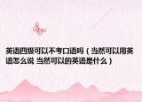 英语四级可以不考口语吗（当然可以用英语怎么说 当然可以的英语是什么）