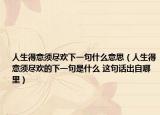 人生得意须尽欢下一句什么意思（人生得意须尽欢的下一句是什么 这句话出自哪里）